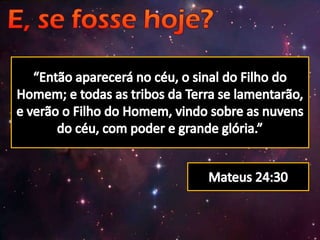 “Então aparecerá no céu, o sinal do Filho do Homem; e todas as tribos da Terra se lamentarão, e verão o Filho do Homem, vindo sobre as nuvens do céu, com poder e grande glória.”Mateus 24:30
