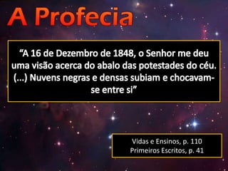 “A 16 de Dezembro de 1848, o Senhor me deu uma visão acerca do abalo das potestades do céu. (...) Nuvens negras e densas subiam e chocavam-se entre si”Vidas e Ensinos, p. 110Primeiros Escritos, p. 41