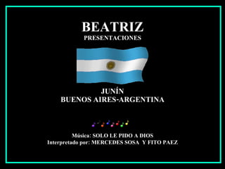 BEATRIZ PRESENTACIONES JUNÍN BUENOS AIRES-ARGENTINA Música: SOLO LE PIDO A DIOS Interpretado por: MERCEDES SOSA  Y FITO PAEZ 