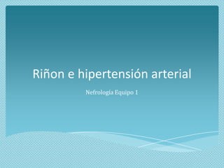 Riñon e hipertensión arterial
Nefrología Equipo 1

 