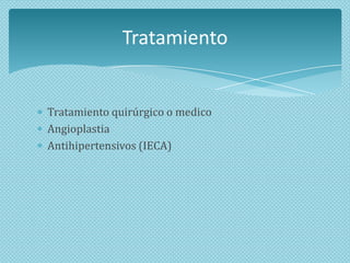 Tratamiento

Tratamiento quirúrgico o medico
Angioplastia
Antihipertensivos (IECA)

 