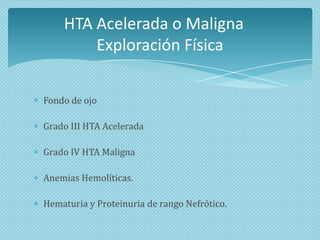 HTA Acelerada o Maligna
Exploración Física
Fondo de ojo
Grado III HTA Acelerada

Grado IV HTA Maligna
Anemias Hemolíticas.

Hematuria y Proteinuria de rango Nefrótico.

 