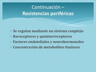 Continuación –
Resistencias periféricas
Se regulan mediante un sistema conplejo:
Baroceptores y quimiorreceptores
Factores endoteliales y neurohormonales
Concentración de metabolitos tisulares

 