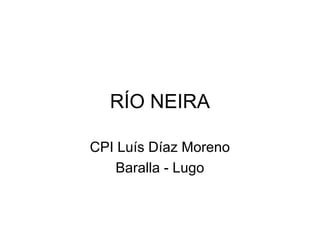 RÍO NEIRA
CPI Luís Díaz Moreno
Baralla - Lugo
 