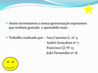 Assim terminamos a nossa apresentação esperamos que tenham gostado  e aprendido mais .Trabalho realizado por :  Ana Catarina G. nº 4                                               André Gonçalves nº 7                                              Francisco Q. Nº 13                                              João Fernandes nº 16