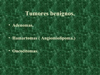 Tumores benignos.
• Adenomas.

• Hamartomas ( Angiomiolipoma.)

• Oncocitomas.
 