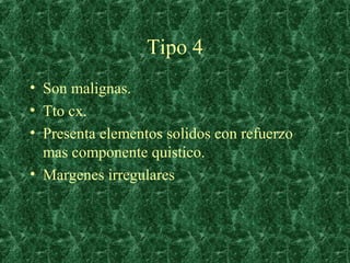 Tipo 4
• Son malignas.
• Tto cx.
• Presenta elementos solidos con refuerzo
  mas componente quistico.
• Margenes irregular...