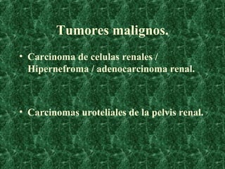 Tumores malignos.
• Carcinoma de celulas renales /
  Hipernefroma / adenocarcinoma renal.



• Carcinomas uroteliales de l...