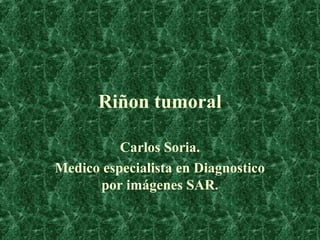 Riñon tumoral

          Carlos Soria.
Medico especialista en Diagnostico
      por imágenes SAR.
 