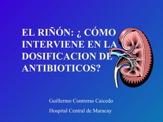 EL RIÑÓN: ¿ CÓMO
INTERVIENE EN LA
DOSIFICACION DE
ANTIBIOTICOS?
Guillermo Contreras Caicedo
Hospital Central de Maracay
 