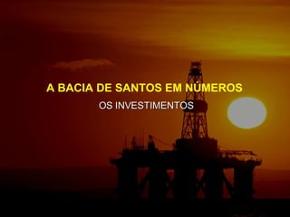 A BACIA DE SANTOS EM NÚMEROS   OS INVESTIMENTOS 