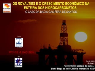 OS ROYALTIES E O CRESCIMENTO ECONÔMICO NA ESTEIRA DOS HIDROCARBONETOS :  O CASO DA BACIA GASÍFERA DE SANTOS Ref.:IBP1209_06  Autores: Apresentação:  Liodoro de Mello 1 ,  Eliane Stopa de Mello 2 , Hélcio Interdonato Maia 3 Patrocínio Apoio Cubatão/SP RIO OIL & GAS 2006 