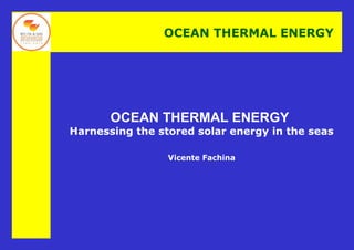 OCEAN THERMAL ENERGY




       OCEAN THERMAL ENERGY
Harnessing the stored solar energy in the seas

                 Vicente Fachina
 