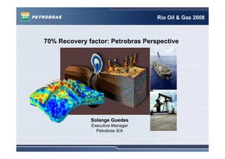 Rio Oil & Gas 2008



70% Recovery factor: Petrobras Perspective




              Solange Guedes
              Executive Manager
                Petrobras S/A
 