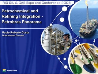 Petrochemical and
Refining Integration -
Petrobras Panorama

Paulo Roberto Costa
Downstream Director
Downstream Director




                         1
 