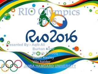 RIO Olympics
2016
Presented By:- Aqib Ali
Burhan Nazir
Musaib Farooq
Swati Kesley
Vila haider
JAMIA HAMDARD UNIVERSITY
 