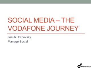 SOCIAL MEDIA – THE
VODAFONE JOURNEY
Jakub Hrabovsky
Manage Social
 