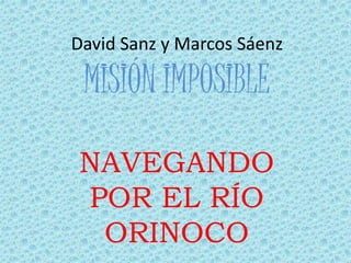David Sanz y Marcos Sáenz
MISIÓN IMPOSIBLE
NAVEGANDO
POR EL RÍO
ORINOCO
 