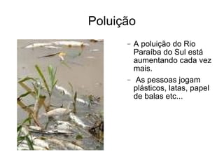 Poluição A poluição do Rio Paraíba do Sul está aumentando cada vez mais. As pessoas jogam plásticos, latas, papel de balas etc...  