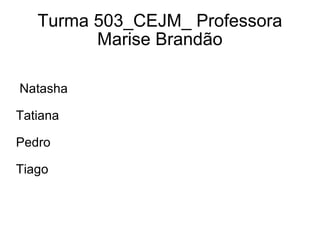 Turma 503_CEJM_ Professora Marise Brandão Natasha Tatiana Pedro Tiago 