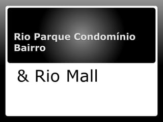Rio Parque Condomínio
Bairro
& Rio Mall
 