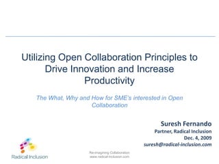 Utilizing Open Collaboration Principles to Drive Innovation and Increase Productivity The What, Why and How for SME’s interested in Open Collaboration Suresh Fernando Partner, Radical Inclusion Dec. 4, 2009 suresh@radical-inclusion.com 