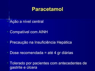 ParacetamolParacetamol
●
Ação a nível central
●
Compatível com AINH
●
Precaução na Insuficiência Hepática
●
Dose recomendada = até 4 gr diárias
●
Tolerado por pacientes com antecedentes de
gastrite e úlcera
 