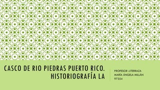 CASCO DE RIO PIEDRAS PUERTO RICO.
HISTORIOGRAFÍA LA
PROFESOR JJTERRAZA
MARÍA ÁNGELA MILLÁN
97354
 