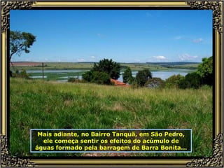 Mais adiante, no Bairro Tanquã, em São Pedro, ele começa sentir os efeitos do acúmulo de águas formado pela barragem de Barra Bonita... 