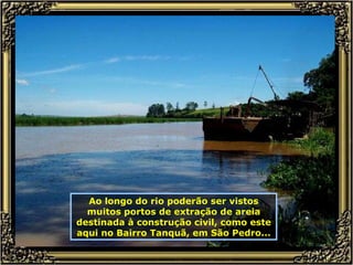 Ao longo do rio poderão ser vistos muitos portos de extração de areia destinada à construção civil, como este aqui no Bairro Tanquã, em São Pedro... 