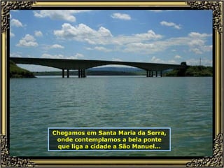 Chegamos em Santa Maria da Serra, onde contemplamos a bela ponte que liga a cidade a São Manuel... 