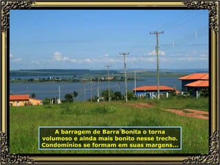 A barragem de Barra Bonita o torna volumoso e ainda mais bonito nesse trecho. Condomínios se formam em suas margens... 