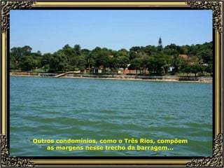 Outros condomínios, como o Três Rios, compõem as margens nesse trecho da barragem... 