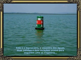 Este é o marco zero, o encontro das águas, duas paixões e dois corações unidos para seguirem uma só trajetória... 