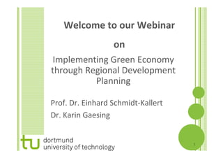 Welcome to our Webinar
                  on
 Implementing Green Economy
through Regional Development
          Planning

Prof. Dr. Einhard Schmidt-Kallert
Dr. Karin Gaesing


                                    1
 