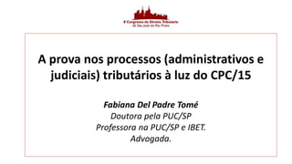 A prova nos processos (administrativos e
judiciais) tributários à luz do CPC/15
Fabiana Del Padre Tomé
Doutora pela PUC/SP
Professora na PUC/SP e IBET.
Advogada.
 