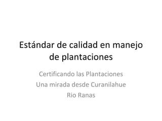 Estándar de calidad en manejo de plantaciones Certificando las Plantaciones Una mirada desde Curanilahue Rio Ranas 