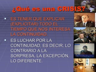 ¿Qué es una CRISIS?
 ES TENER QUE EXPLICAR
(EXPLICITAR) TODO EL
TIEMPO QUE NOS INTERESA
LA CONTINUIDAD.
 ES LUCHAR POR LA
CONTINUIDAD, ES DECIR, LO
CONTRARIO A LA
SORPRESA, LA EXCEPCIÓN,
LO DIFERENTE.
 