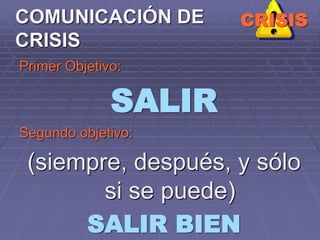 Primer Objetivo:
SALIR
Segundo objetivo:
(siempre, después, y sólo
si se puede)
SALIR BIEN
CRISISCOMUNICACIÓN DE
CRISIS
 
