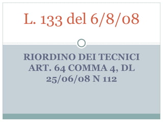RIORDINO DEI TECNICI ART. 64 COMMA 4, DL 25/06/08 N 112 L. 133 del 6/8/08 