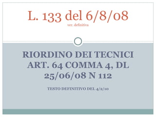 RIORDINO DEI TECNICI ART. 64 COMMA 4, DL 25/06/08 N 112 TESTO DEFINITIVO DEL 4/2/10 L. 133 del 6/8/08 ver. definitiva 