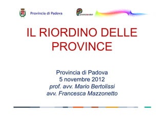 Provincia di Padova




IL RIORDINO DELLE
     PROVINCE

             Provincia di Padova
              5 novembre 2012
          prof. avv. Mario Bertolissi
         avv. Francesca Mazzonetto
 