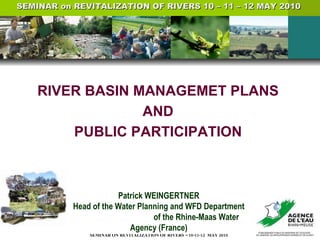 RIVER BASIN MANAGEMET PLANS  AND  PUBLIC PARTICIPATION  Patrick WEINGERTNER Head of the Water Planning and WFD Department  of the Rhine-Maas Water Agency (France) SEMINAR on REVITALIZATION OF RIVERS 10 – 11 – 12 MAY 2010  