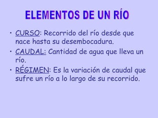 CURSO : Recorrido del río desde que nace hasta su desembocadura. CAUDAL:  Cantidad de agua que lleva un río. RÉGIMEN : Es la variación de caudal que sufre un río a lo largo de su recorrido. ELEMENTOS DE UN RÍO 