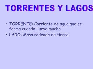 TORRENTE: Corriente de agua que se forma cuando llueve mucho. LAGO: Masa rodeada de tierra. TORRENTES Y LAGOS  