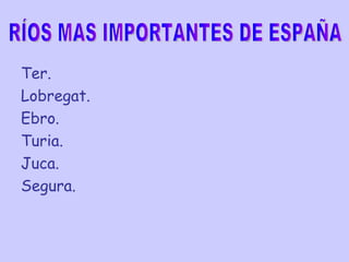 Ter. Lobregat. Ebro. Turia. Juca. Segura. RÍOS MAS IMPORTANTES DE ESPAÑA 