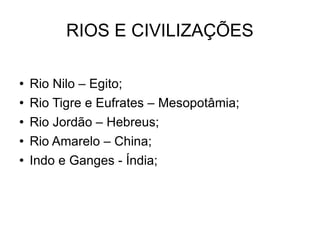 RIOS E CIVILIZAÇÕES Rio Nilo – Egito; Rio Tigre e Eufrates – Mesopotâmia; Rio Jordão – Hebreus; Rio Amarelo – China; Indo e Ganges - Índia; 