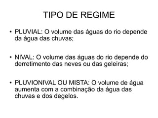 TIPO DE REGIME PLUVIAL: O volume das águas do rio depende da água das chuvas; NIVAL: O volume das águas do rio depende do derretimento das neves ou das geleiras; PLUVIONIVAL OU MISTA: O volume de água aumenta com a combinação da água das chuvas e dos degelos. 