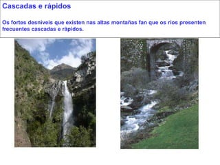 Cascadas e rápidos Os fortes desniveis que existen nas altas montañas fan que os ríos presenten frecuentes cascadas e rápidos. 