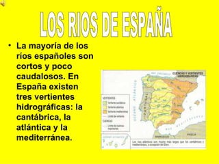 • La mayoría de los
  ríos españoles son
  cortos y poco
  caudalosos. En
  España existen
  tres vertientes
  hidrográficas: la
  cantábrica, la
  atlántica y la
  mediterránea.
 